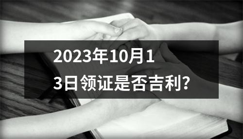 2023年10月13日领证是否吉利?