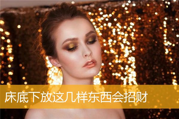 床底下放什么旺财对身体好,床底风水有啥讲究?
