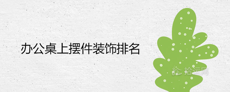 办公桌上摆件装饰排名 哪些提升事业运财运