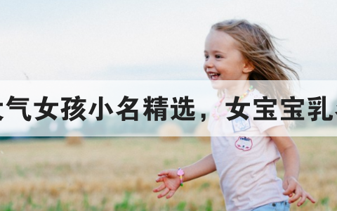 独特稀少女孩名字大全，独特有个性的女孩名字精选