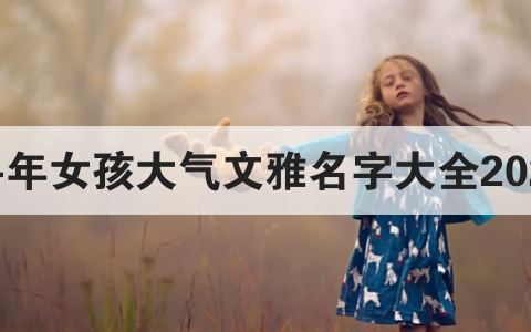 2021简单大气的女孩名字，牛年好听的女生名字大全