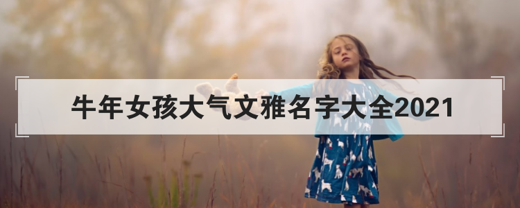 2021简单大气的女孩名字，牛年好听的女生名字大全