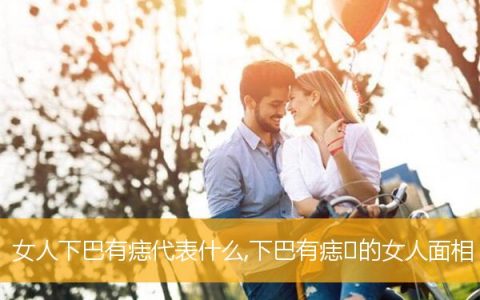 女人下巴有痣代表什么,下巴有痣​的女人面相