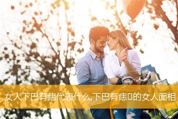 女人下巴有痣代表什么,下巴有痣​的女人面相