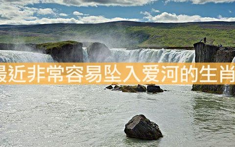 最近非常容易坠入爱河的生肖女