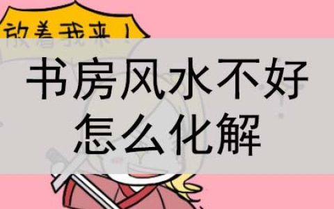 书房风水不好怎么化解？怎么破解？